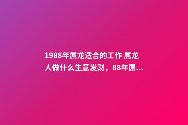 1988年属龙适合的工作 属龙人做什么生意发财，88年属龙做什么生意好-第1张-观点-玄机派